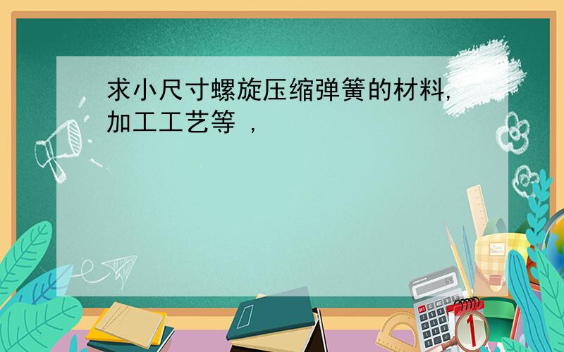 求小尺寸螺旋压缩弹簧的材料,加工工艺等 ,