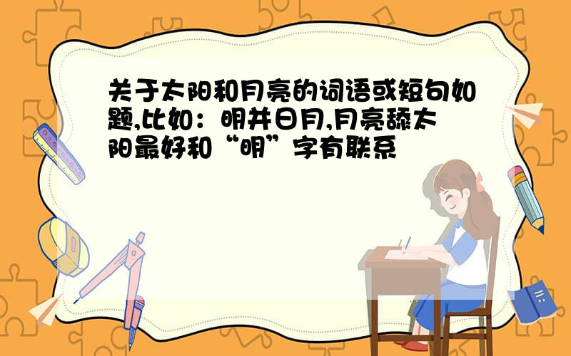 关于太阳和月亮的词语或短句如题,比如：明并日月,月亮舔太阳最好和“明”字有联系