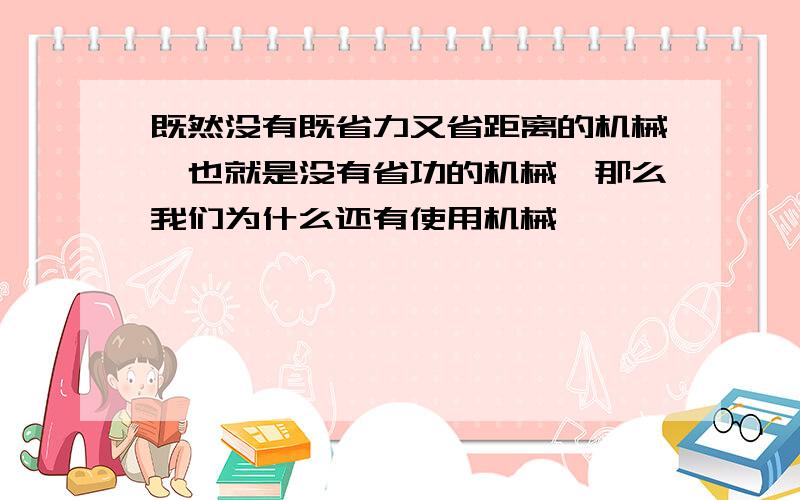 既然没有既省力又省距离的机械,也就是没有省功的机械,那么我们为什么还有使用机械