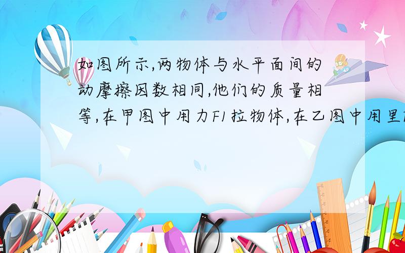 如图所示,两物体与水平面间的动摩擦因数相同,他们的质量相等,在甲图中用力F1拉物体,在乙图中用里F2啦物体,两种情况下两物体都做匀速直线运动,经常相同的位移,则F1和F2对物体所做的功W1