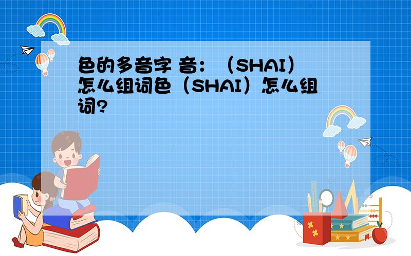 色的多音字 音：（SHAI）怎么组词色（SHAI）怎么组词?