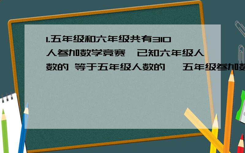 1.五年级和六年级共有310人参加数学竞赛,已知六年级人数的 等于五年级人数的 ,五年级参加数学竞赛的有多少人?2.甲、乙两个修路队,共同修3600米长的一条铁路.当甲完成所分任务的 ,乙完成