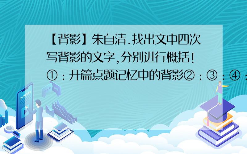 【背影】朱自清.找出文中四次写背影的文字,分别进行概括!①：开篇点题记忆中的背影②：③：④：其中详写的是：由此可见本文是以（ ）为线索的.