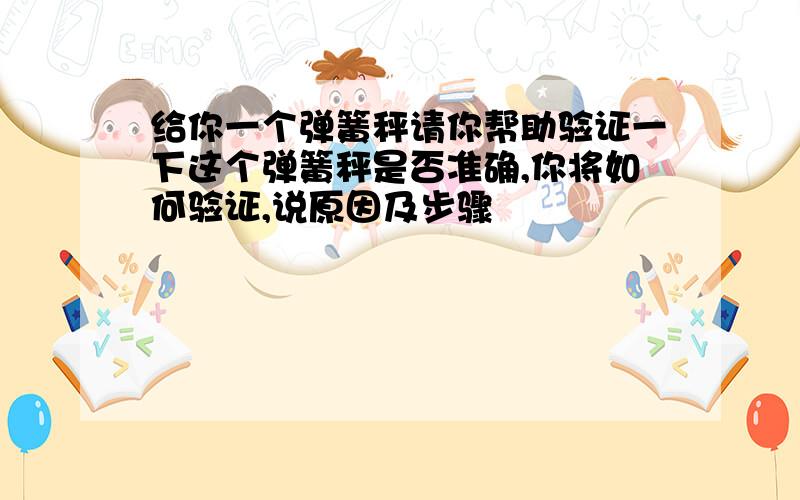 给你一个弹簧秤请你帮助验证一下这个弹簧秤是否准确,你将如何验证,说原因及步骤