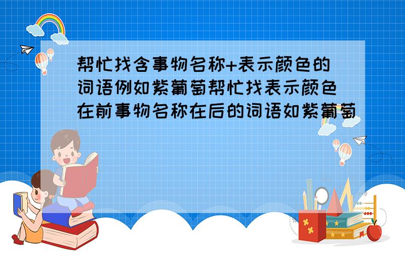 帮忙找含事物名称+表示颜色的词语例如紫葡萄帮忙找表示颜色在前事物名称在后的词语如紫葡萄