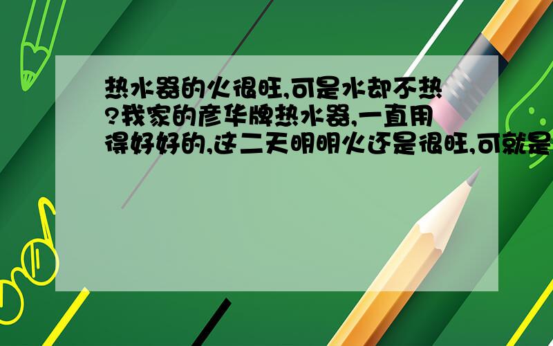 热水器的火很旺,可是水却不热?我家的彦华牌热水器,一直用得好好的,这二天明明火还是很旺,可就是放出来的水一点都不热,为什么呢?