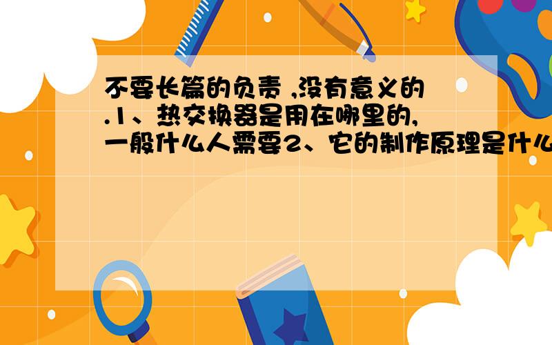 不要长篇的负责 ,没有意义的.1、热交换器是用在哪里的,一般什么人需要2、它的制作原理是什么.作用是什么.我指的是管类的.