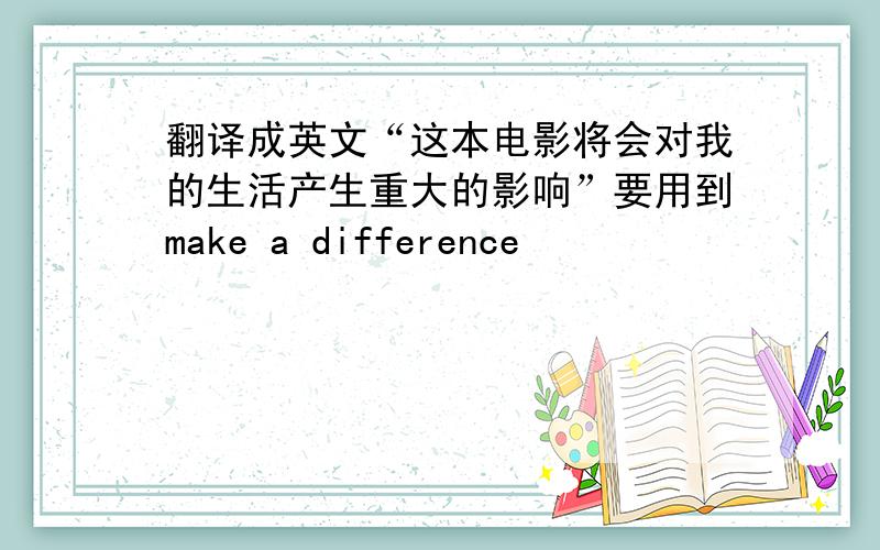 翻译成英文“这本电影将会对我的生活产生重大的影响”要用到make a difference