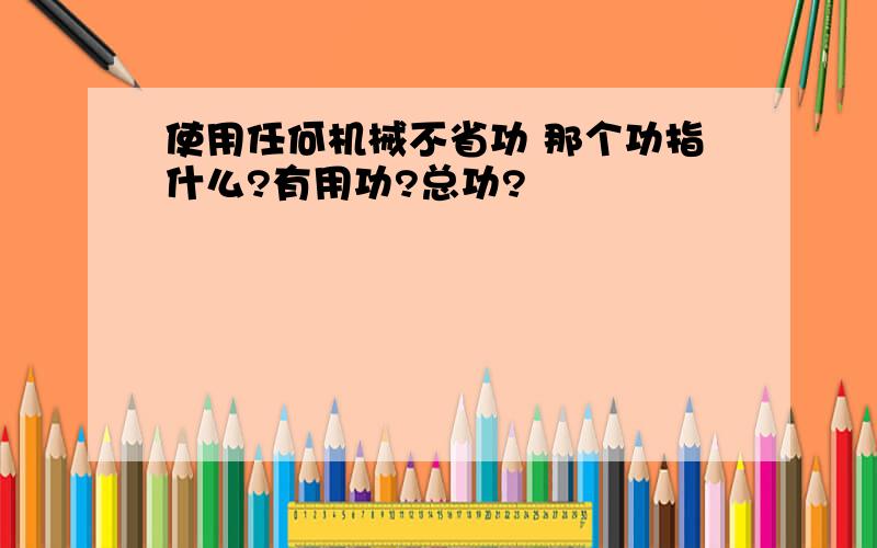 使用任何机械不省功 那个功指什么?有用功?总功?