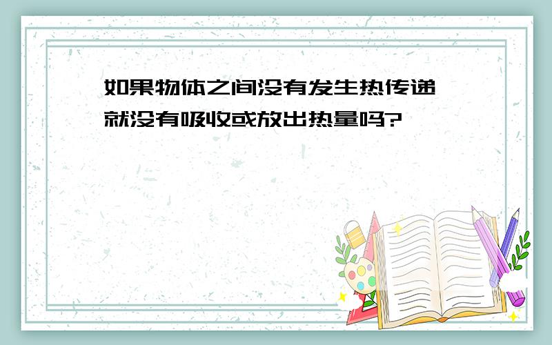 如果物体之间没有发生热传递,就没有吸收或放出热量吗?