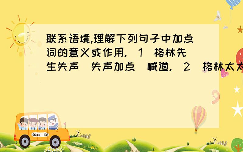 联系语境,理解下列句子中加点词的意义或作用.（1）格林先生失声（失声加点）喊道.（2）格林太太不假思索地说（不假思索加点）