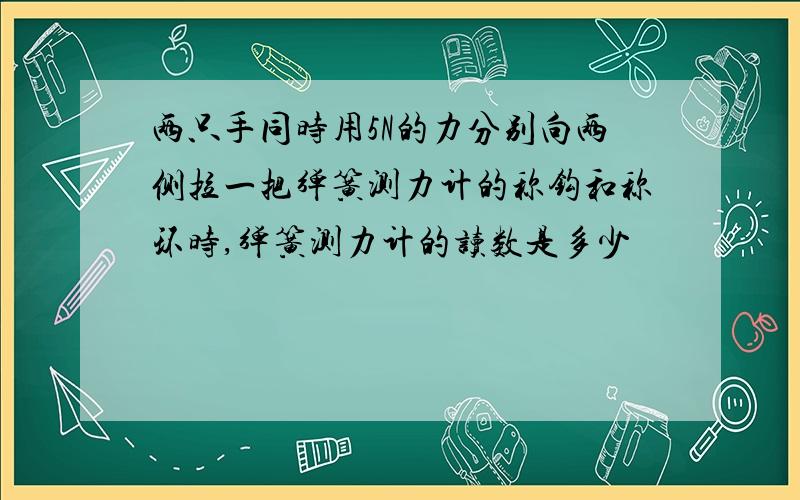 两只手同时用5N的力分别向两侧拉一把弹簧测力计的称钩和称环时,弹簧测力计的读数是多少