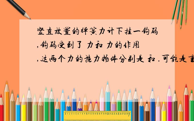 竖直放置的弹簧力计下挂一钩码,钩码受到了 力和 力的作用,这两个力的施力物体分别是 和 .可能是重力和拉力的作用..但施力物体是什么?