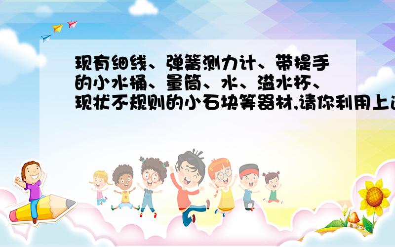 现有细线、弹簧测力计、带提手的小水桶、量筒、水、溢水杯、现状不规则的小石块等器材,请你利用上述器材设计出一种测量小石头密度的实验方案.（1）器材：（2）实验步骤：（3）小石