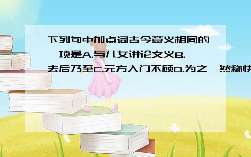 下列句中加点词古今意义相同的一项是A.与儿女讲论文义B.去后乃至C.元方入门不顾D.为之怡然称快