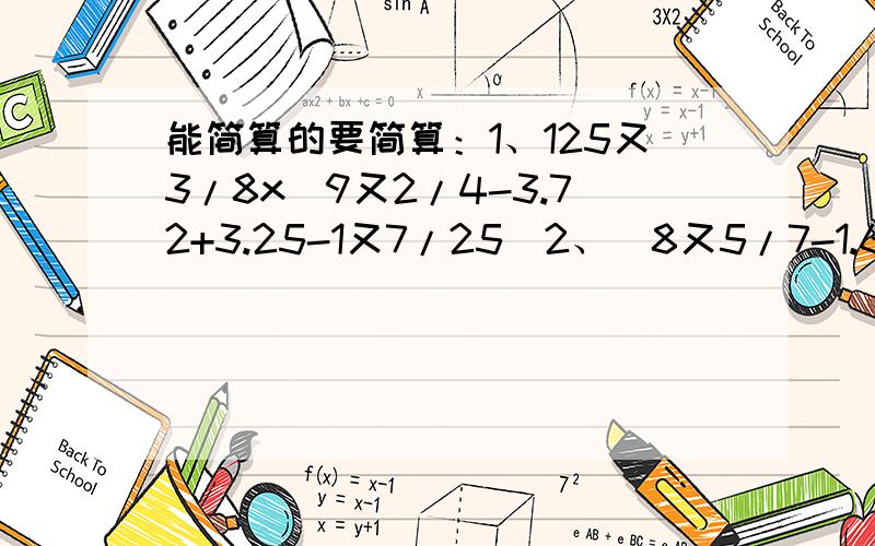 能简算的要简算：1、125又3/8x（9又2/4-3.72+3.25-1又7/25）2、（8又5/7-1.625-3又3/8）÷1又6/7