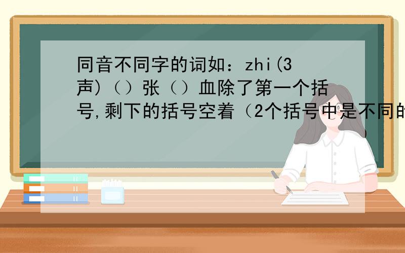 同音不同字的词如：zhi(3声)（）张（）血除了第一个括号,剩下的括号空着（2个括号中是不同的字）我说的是比如，越多越好！重点：带拼音！不是像 工夫--功夫 这样2个字都同音的