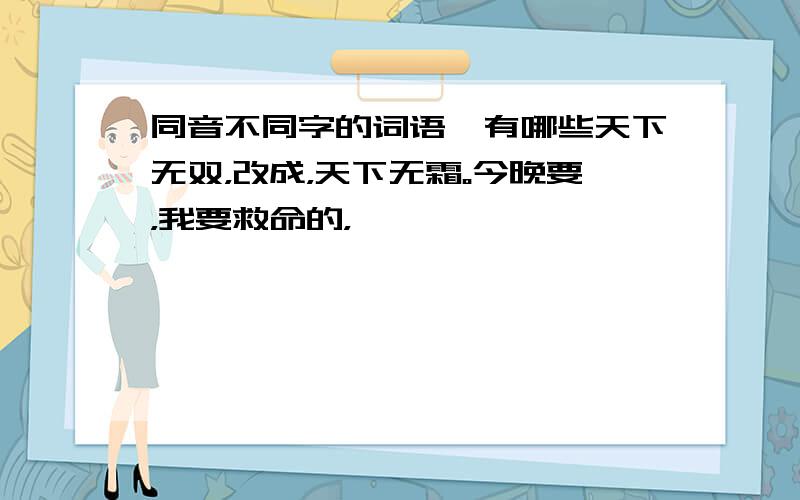 同音不同字的词语,有哪些天下无双，改成，天下无霜。今晚要，我要救命的，