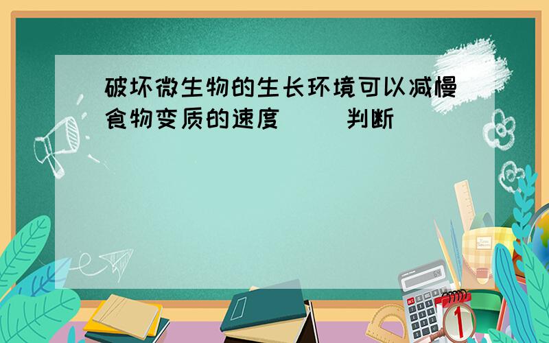 破坏微生物的生长环境可以减慢食物变质的速度（ ）判断