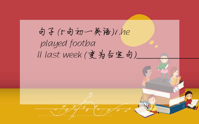 句子（5句初一英语）1.he played football last week(变为否定句）_________________________________________2.you mustn't use electronic calculators in the exam.(变为祈使句）_________________________________________3.subtract 7 from 1