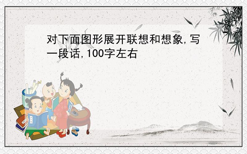 对下面图形展开联想和想象,写一段话,100字左右