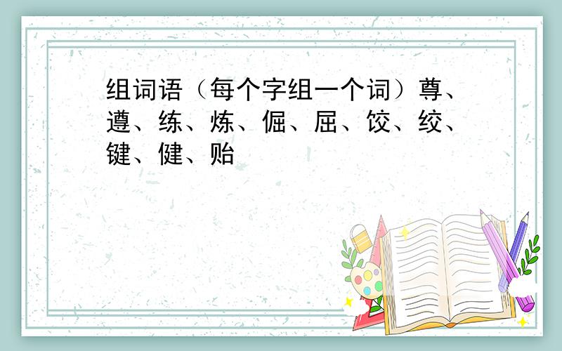 组词语（每个字组一个词）尊、遵、练、炼、倔、屈、饺、绞、键、健、贻