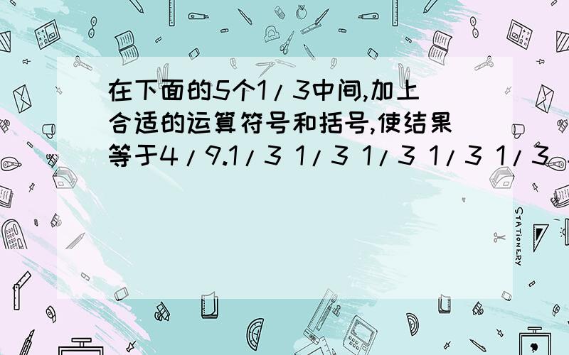 在下面的5个1/3中间,加上合适的运算符号和括号,使结果等于4/9.1/3 1/3 1/3 1/3 1/3 ＝4/9