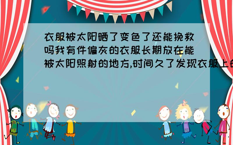 衣服被太阳晒了变色了还能挽救吗我有件偏灰的衣服长期放在能被太阳照射的地方,时间久了发现衣服上的颜色产生了色差.这样的情况有什么办法解决吗,请知道的人告诉我,谢谢.虽然不是什