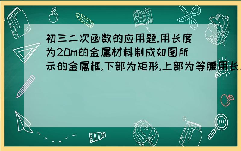 初三二次函数的应用题.用长度为20m的金属材料制成如图所示的金属框,下部为矩形,上部为等腰用长度为20m的金属材料制成如图所示的金属框，下部为矩形，上部为等腰直角三角形，其斜边长