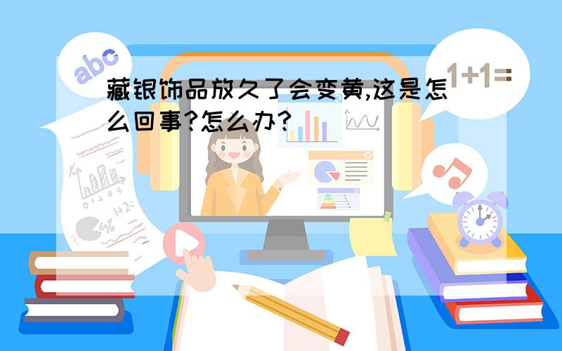 藏银饰品放久了会变黄,这是怎么回事?怎么办?