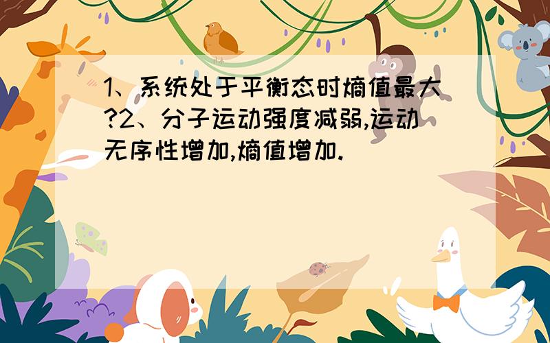 1、系统处于平衡态时熵值最大?2、分子运动强度减弱,运动无序性增加,熵值增加.