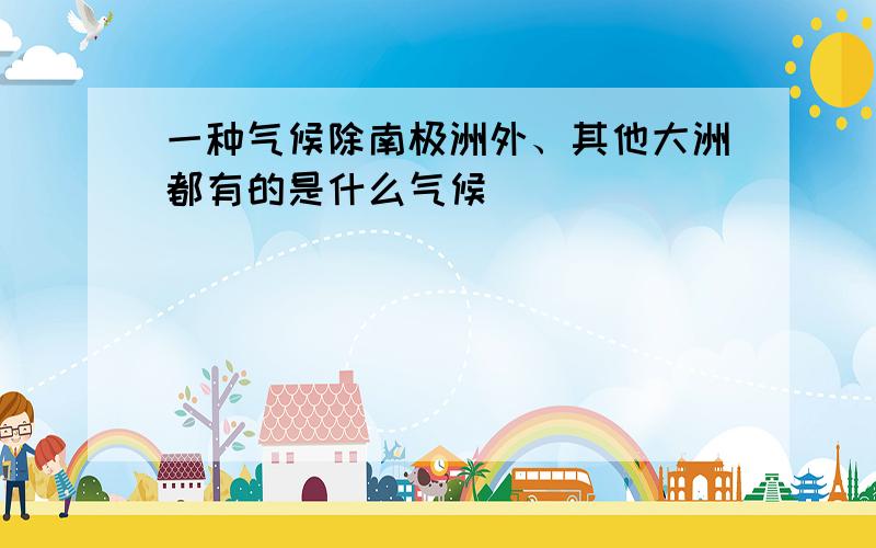 一种气候除南极洲外、其他大洲都有的是什么气候