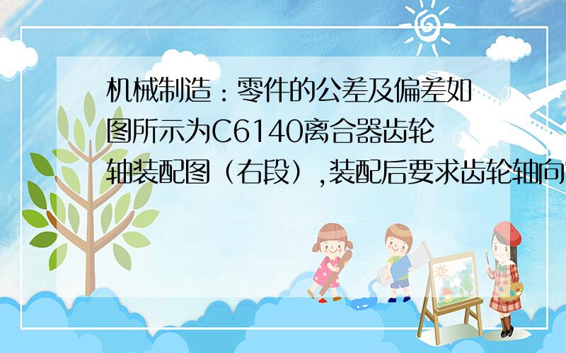 机械制造：零件的公差及偏差如图所示为C6140离合器齿轮轴装配图（右段）,装配后要求齿轮轴向窜动量为0.05～0.4mm,试验算各有关零件的公差及偏差制定是否合理?应如何更改?已知：A1=34（+0.10