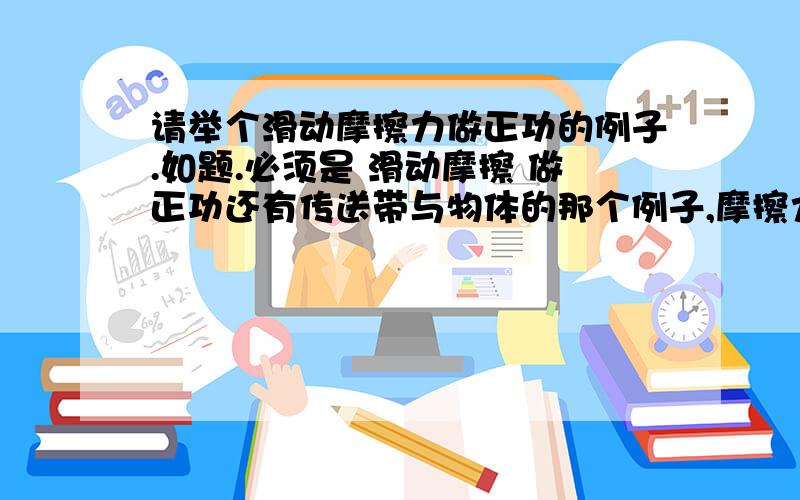 请举个滑动摩擦力做正功的例子.如题.必须是 滑动摩擦 做正功还有传送带与物体的那个例子,摩擦力应该是静摩擦吧.