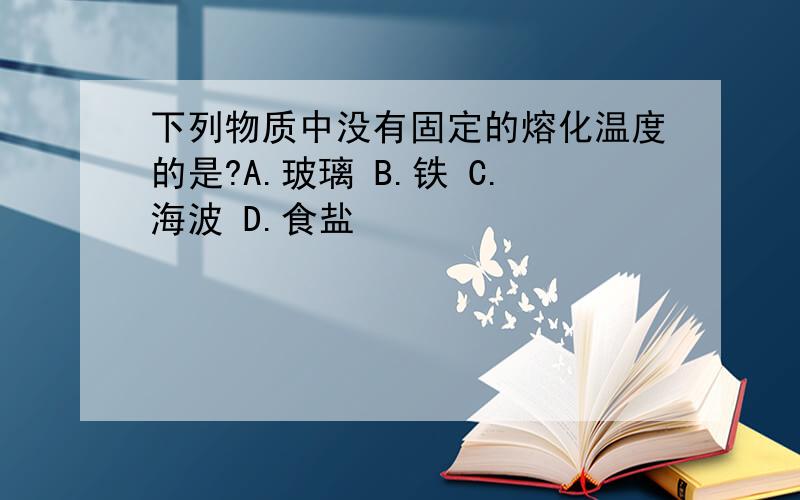 下列物质中没有固定的熔化温度的是?A.玻璃 B.铁 C.海波 D.食盐