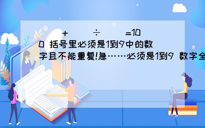 ( )+( )÷( )=100 括号里必须是1到9中的数字且不能重复!急……必须是1到9 数字全部用到！