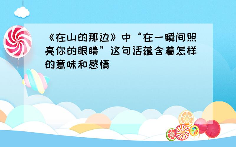 《在山的那边》中“在一瞬间照亮你的眼睛”这句话蕴含着怎样的意味和感情