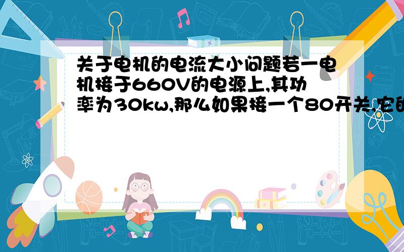 关于电机的电流大小问题若一电机接于660V的电源上,其功率为30kw,那么如果接一个80开关,它的整定值应该是多少,为什么?和功率因数有关么