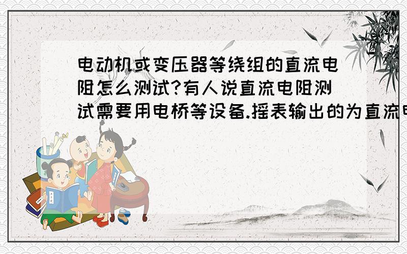 电动机或变压器等绕组的直流电阻怎么测试?有人说直流电阻测试需要用电桥等设备.摇表输出的为直流电,为什么不用来测试直流电阻?摇表既然可以测量绝缘电阻,为什么不能测量直流电阻呢?