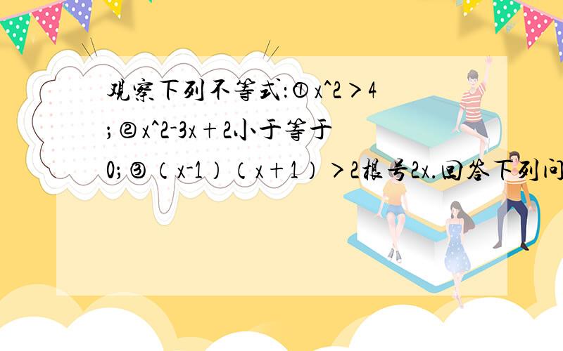 观察下列不等式：①x^2＞4；②x^2-3x+2小于等于0；③（x-1）（x+1）＞2根号2x.回答下列问题.（1）这些不等式除了不等号的两边都是整式外,还有哪些共同特征?（2）请比类一元二次不等式的定义