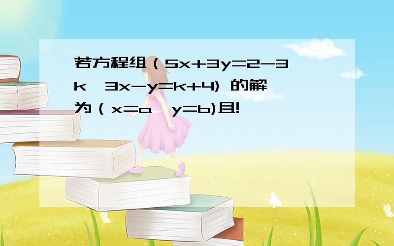 若方程组（5x+3y=2-3k,3x-y=k+4) 的解为（x=a,y=b)且!