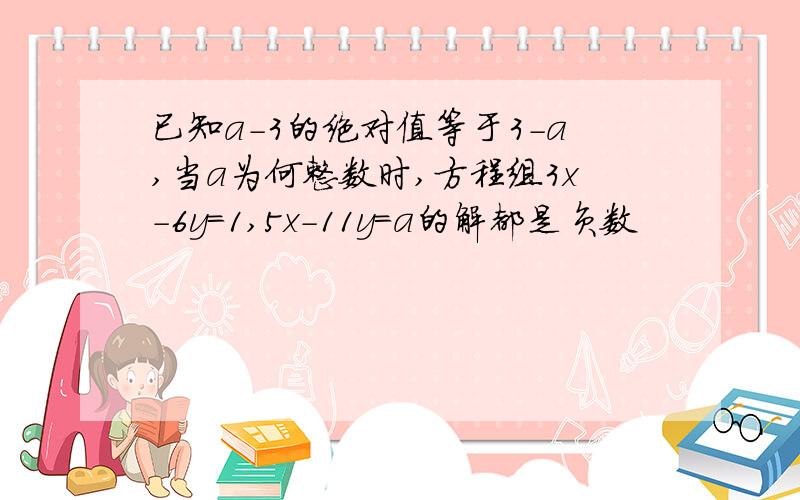 已知a-3的绝对值等于3-a,当a为何整数时,方程组3x-6y=1,5x-11y=a的解都是负数