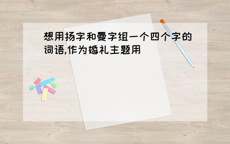 想用扬字和曼字组一个四个字的词语,作为婚礼主题用