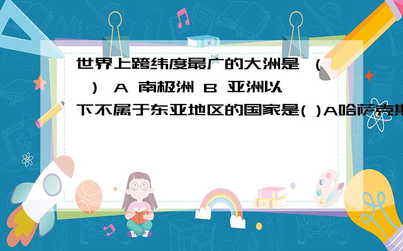 世界上跨纬度最广的大洲是 （ ） A 南极洲 B 亚洲以下不属于东亚地区的国家是( )A哈萨克斯坦 B朝鲜 C蒙古 D日本下列对亚洲人口分布的说法，错误的是（ ）A 东部多，西部少 B 南部多，北部