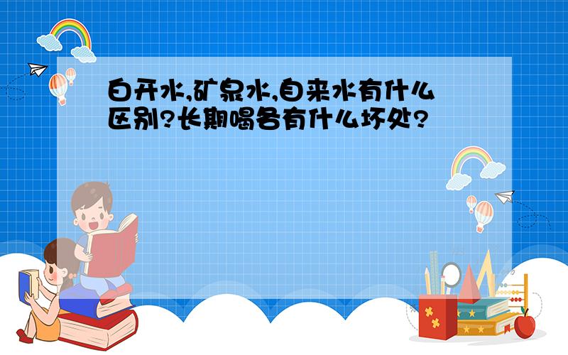 白开水,矿泉水,自来水有什么区别?长期喝各有什么坏处?