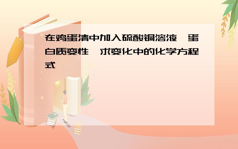 在鸡蛋清中加入硫酸铜溶液,蛋白质变性,求变化中的化学方程式