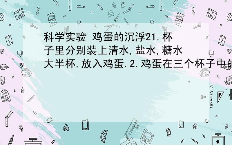 科学实验 鸡蛋的沉浮21.杯子里分别装上清水,盐水,糖水大半杯,放入鸡蛋.2.鸡蛋在三个杯子中的浮沉情况是：清水中____ 糖水中______盐水中____ (填入上浮,下沉,悬浮在水中间） 3.在向盐水杯里