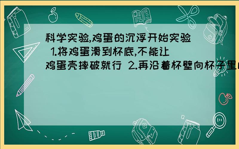 科学实验,鸡蛋的沉浮开始实验 1.将鸡蛋滑到杯底,不能让鸡蛋壳摔破就行 2.再沿着杯壁向杯子里慢慢倒入食醋,杯壁下流（卑鄙下流)是为了_____ 3.带食醋淹过2cm即可,每隔一会儿用筷子小心搅动