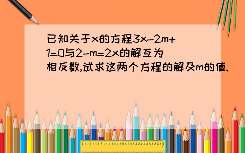 已知关于x的方程3x-2m+1=0与2-m=2x的解互为相反数,试求这两个方程的解及m的值.