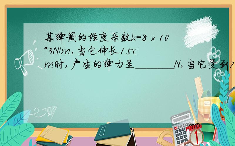 某弹簧的经度系数k=8×10^3N/m,当它伸长1.5cm时,产生的弹力是_______N,当它受到75压力时,它应缩短___________cm.(假设均不超过弹性限度)